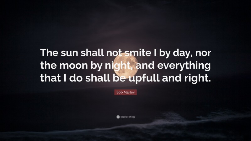 Bob Marley Quote: “The sun shall not smite I by day, nor the moon by night, and everything that I do shall be upfull and right.”
