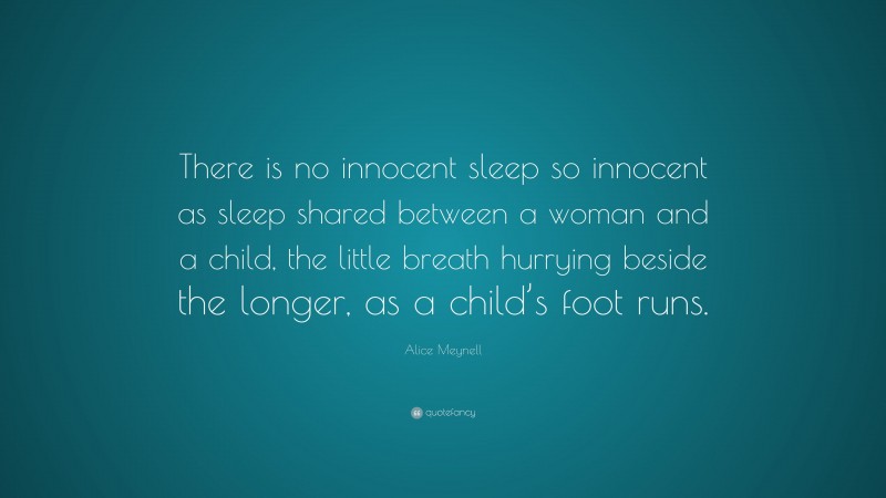 Alice Meynell Quote: “There is no innocent sleep so innocent as sleep shared between a woman and a child, the little breath hurrying beside the longer, as a child’s foot runs.”