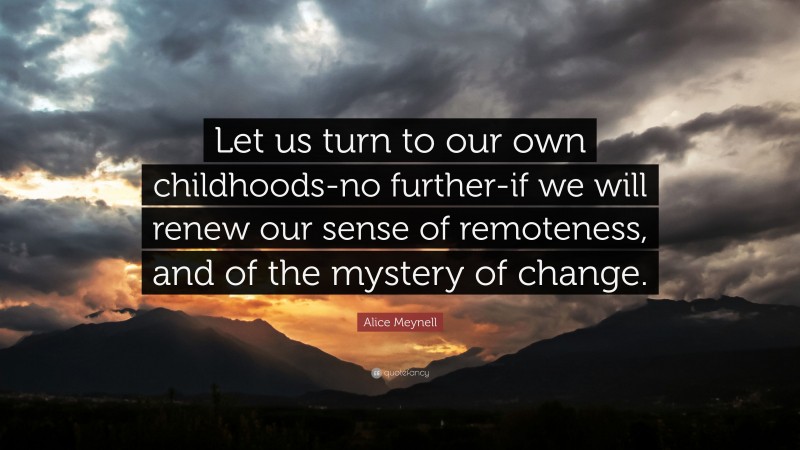 Alice Meynell Quote: “Let us turn to our own childhoods-no further-if we will renew our sense of remoteness, and of the mystery of change.”