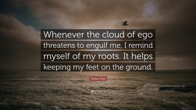 Faraaz Kazi Quote: “Whenever the cloud of ego threatens to engulf me, I remind myself of my roots. It helps keeping my feet on the ground.”