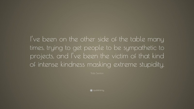 Tilda Swinton Quote: “I’ve been on the other side of the table many times, trying to get people to be sympathetic to projects, and I’ve been the victim of that kind of intense kindness masking extreme stupidity.”