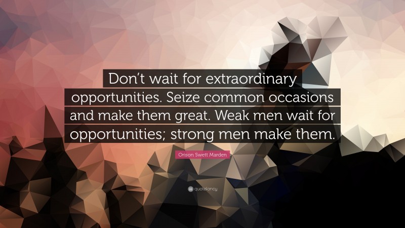 Orison Swett Marden Quote: “Don’t wait for extraordinary opportunities. Seize common occasions and make them great. Weak men wait for opportunities; strong men make them.”