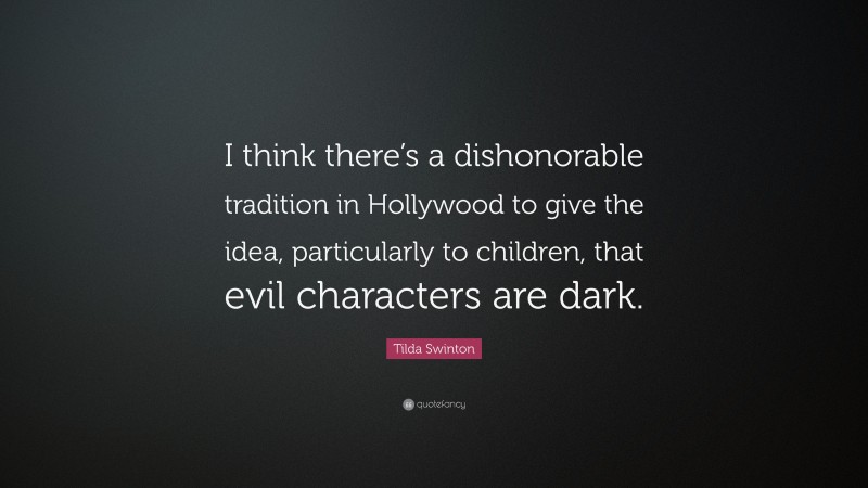Tilda Swinton Quote: “I think there’s a dishonorable tradition in Hollywood to give the idea, particularly to children, that evil characters are dark.”