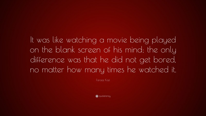 Faraaz Kazi Quote: “It was like watching a movie being played on the blank screen of his mind; the only difference was that he did not get bored, no matter how many times he watched it.”