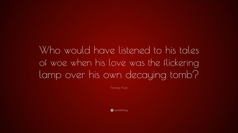 Faraaz Kazi Quote: “Who would have listened to his tales of woe when his love was the flickering lamp over his own decaying tomb?”