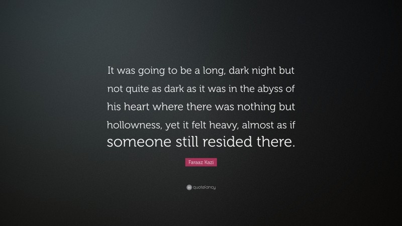 Faraaz Kazi Quote: “It was going to be a long, dark night but not quite as dark as it was in the abyss of his heart where there was nothing but hollowness, yet it felt heavy, almost as if someone still resided there.”