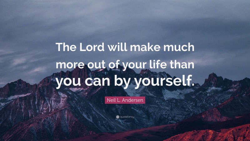 Neil L. Andersen Quote: “The Lord will make much more out of your life than you can by yourself.”