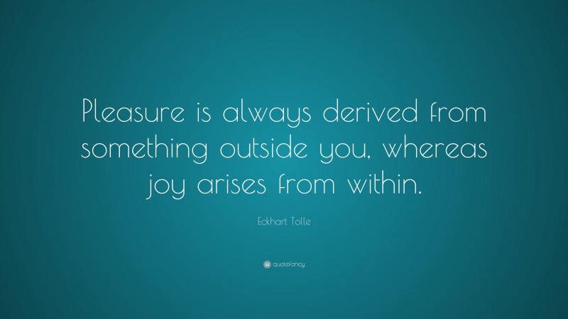 Eckhart Tolle Quote: “Pleasure is always derived from something outside you, whereas joy arises from within.”