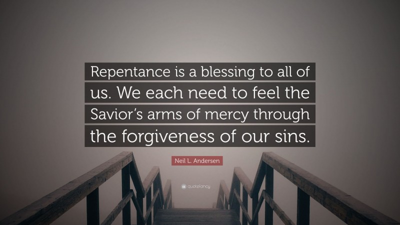 Neil L. Andersen Quote: “Repentance is a blessing to all of us. We each need to feel the Savior’s arms of mercy through the forgiveness of our sins.”