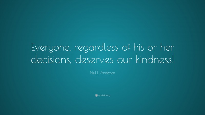 Neil L. Andersen Quote: “Everyone, regardless of his or her decisions, deserves our kindness!”