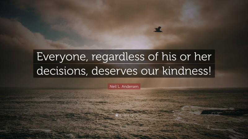 Neil L. Andersen Quote: “Everyone, regardless of his or her decisions, deserves our kindness!”