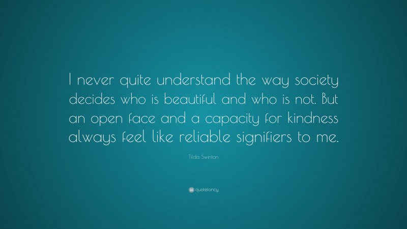 Tilda Swinton Quote: “I never quite understand the way society decides who is beautiful and who is not. But an open face and a capacity for kindness always feel like reliable signifiers to me.”