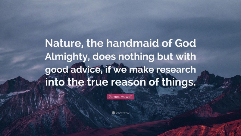 James Howell Quote: “Nature, the handmaid of God Almighty, does nothing but with good advice, if we make research into the true reason of things.”