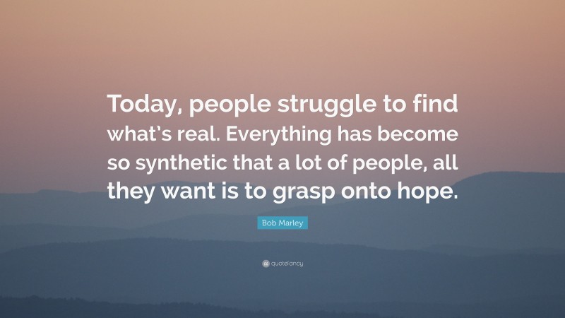 Bob Marley Quote: “Today, people struggle to find what’s real. Everything has become so synthetic that a lot of people, all they want is to grasp onto hope.”
