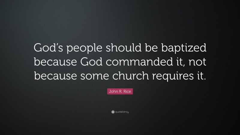 John R. Rice Quote: “God’s people should be baptized because God commanded it, not because some church requires it.”