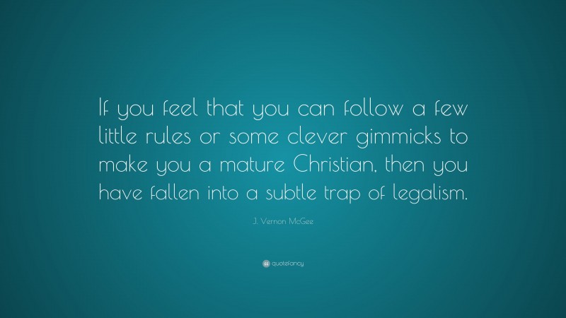 J. Vernon McGee Quote: “If you feel that you can follow a few little rules or some clever gimmicks to make you a mature Christian, then you have fallen into a subtle trap of legalism.”