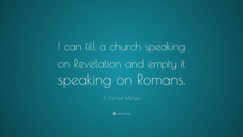J. Vernon McGee Quote: “I can fill a church speaking on Revelation and empty it speaking on Romans.”