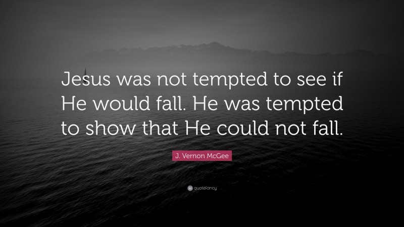 J. Vernon McGee Quote: “Jesus was not tempted to see if He would fall. He was tempted to show that He could not fall.”