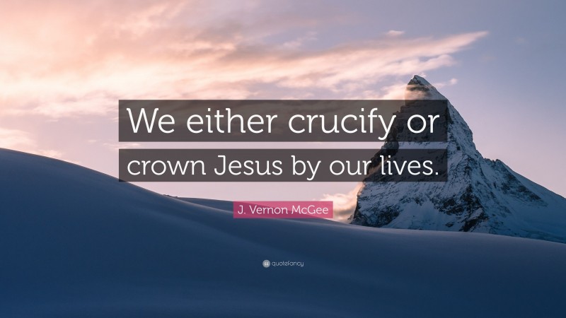J. Vernon McGee Quote: “We either crucify or crown Jesus by our lives.”