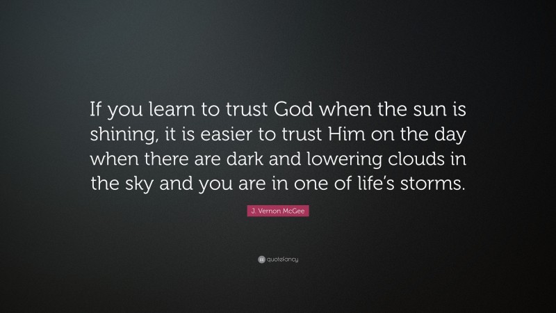 J. Vernon McGee Quote: “If you learn to trust God when the sun is shining, it is easier to trust Him on the day when there are dark and lowering clouds in the sky and you are in one of life’s storms.”