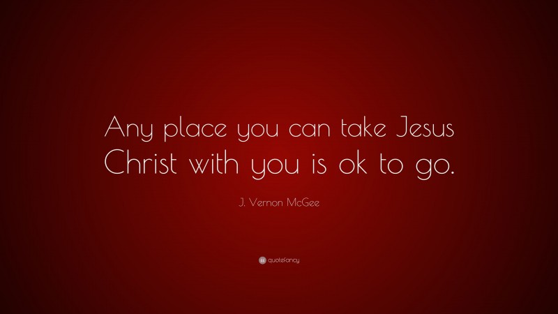 J. Vernon McGee Quote: “Any place you can take Jesus Christ with you is ok to go.”