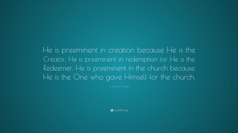 J. Vernon McGee Quote: “He is preeminent in creation because He is the Creator. He is preeminent in redemption for He is the Redeemer. He is preeminent in the church because He is the One who gave Himself for the church.”