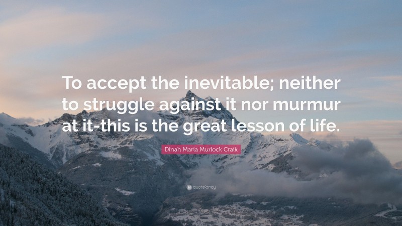 Dinah Maria Murlock Craik Quote: “To accept the inevitable; neither to struggle against it nor murmur at it-this is the great lesson of life.”