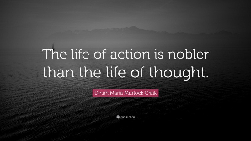 Dinah Maria Murlock Craik Quote: “The life of action is nobler than the life of thought.”