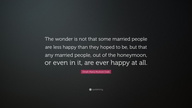 Dinah Maria Murlock Craik Quote: “The wonder is not that some married people are less happy than they hoped to be, but that any married people, out of the honeymoon, or even in it, are ever happy at all.”