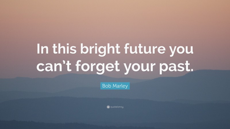 Bob Marley Quote: “In this bright future you can’t forget your past.”