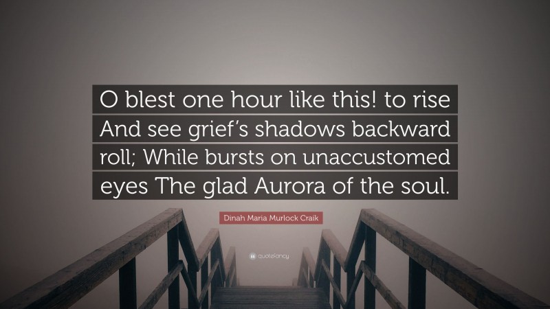 Dinah Maria Murlock Craik Quote: “O blest one hour like this! to rise And see grief’s shadows backward roll; While bursts on unaccustomed eyes The glad Aurora of the soul.”