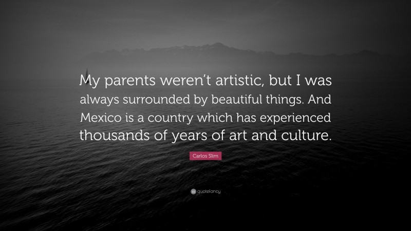 Carlos Slim Quote: “My parents weren’t artistic, but I was always surrounded by beautiful things. And Mexico is a country which has experienced thousands of years of art and culture.”