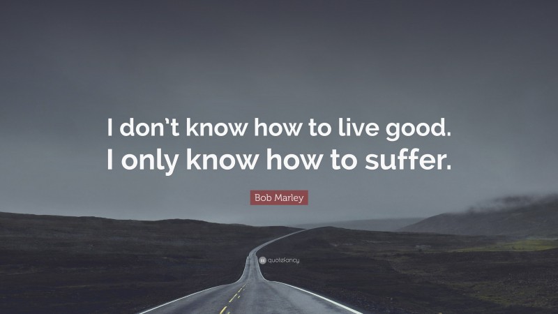 Bob Marley Quote: “I don’t know how to live good. I only know how to suffer.”