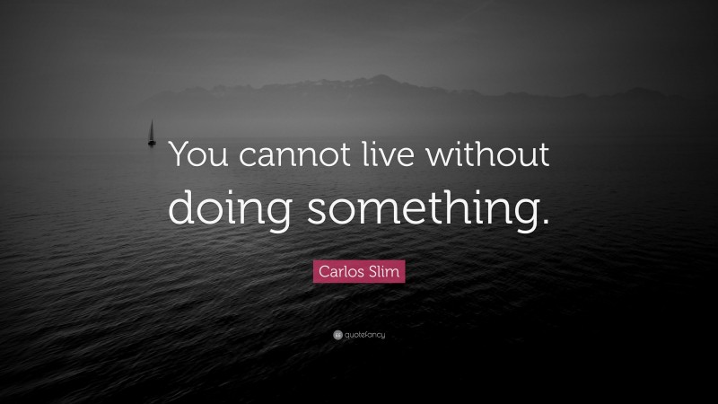 Carlos Slim Quote: “You cannot live without doing something.”