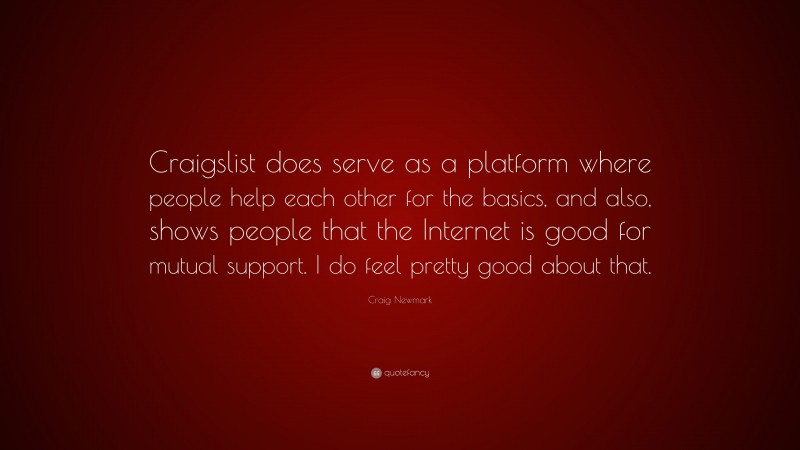 Craig Newmark Quote: “Craigslist does serve as a platform where people help each other for the basics, and also, shows people that the Internet is good for mutual support. I do feel pretty good about that.”