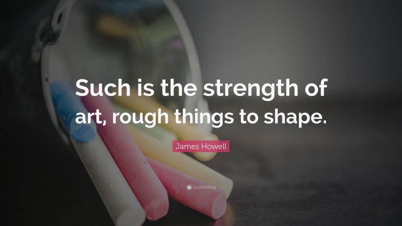James Howell Quote: “Such is the strength of art, rough things to shape.”