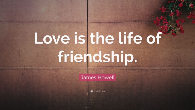 James Howell Quote: “Love is the life of friendship.”
