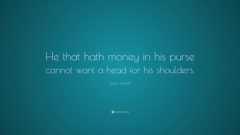 James Howell Quote: “He that hath money in his purse cannot want a head for his shoulders.”