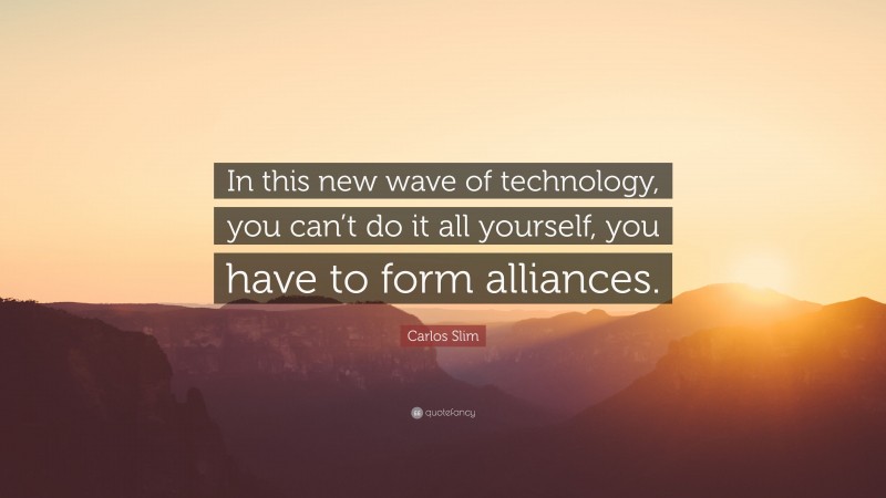 Carlos Slim Quote: “In this new wave of technology, you can’t do it all yourself, you have to form alliances.”