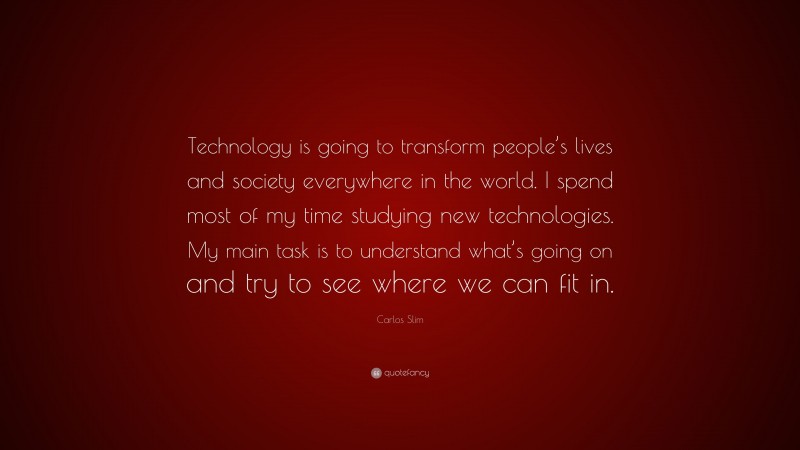 Carlos Slim Quote: “Technology is going to transform people’s lives and society everywhere in the world. I spend most of my time studying new technologies. My main task is to understand what’s going on and try to see where we can fit in.”