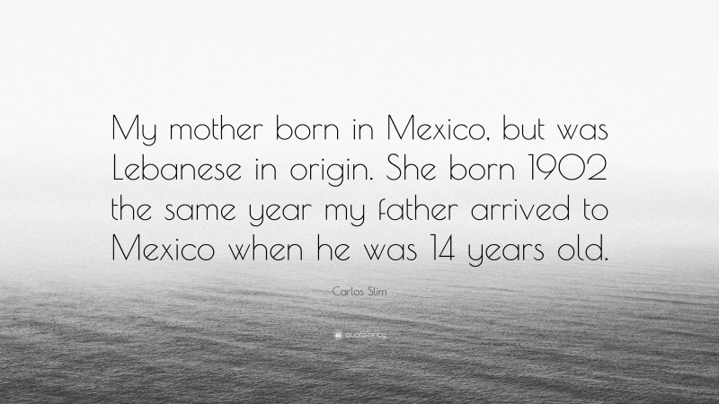 Carlos Slim Quote: “My mother born in Mexico, but was Lebanese in origin. She born 1902 the same year my father arrived to Mexico when he was 14 years old.”