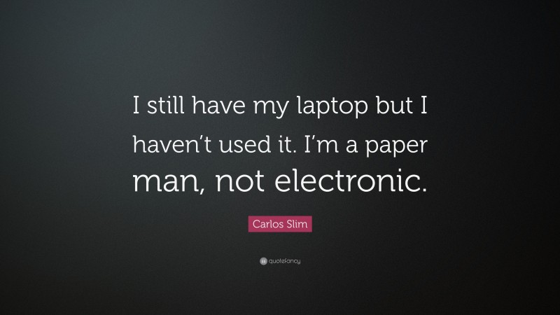 Carlos Slim Quote: “I still have my laptop but I haven’t used it. I’m a paper man, not electronic.”
