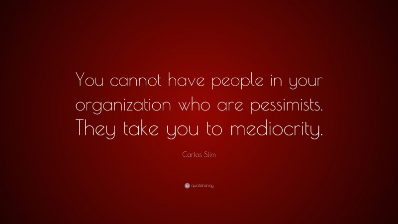 Carlos Slim Quote: “You cannot have people in your organization who are pessimists. They take you to mediocrity.”