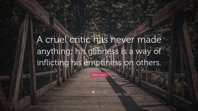 John Lahr Quote: “A cruel critic has never made anything; his glibness is a way of inflicting his emptiness on others.”
