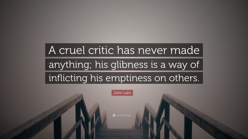 John Lahr Quote: “A cruel critic has never made anything; his glibness is a way of inflicting his emptiness on others.”