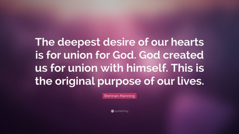 Brennan Manning Quote: “The deepest desire of our hearts is for union for God. God created us for union with himself. This is the original purpose of our lives.”
