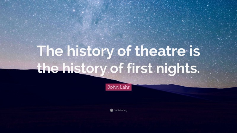 John Lahr Quote: “The history of theatre is the history of first nights.”