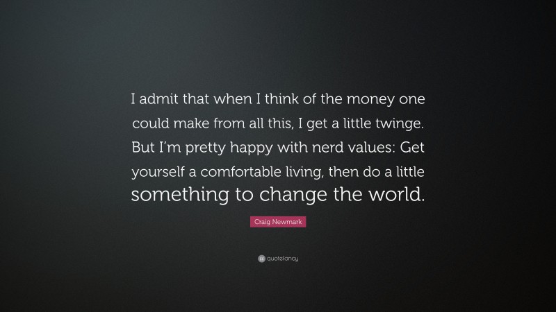 Craig Newmark Quote: “I admit that when I think of the money one could make from all this, I get a little twinge. But I’m pretty happy with nerd values: Get yourself a comfortable living, then do a little something to change the world.”