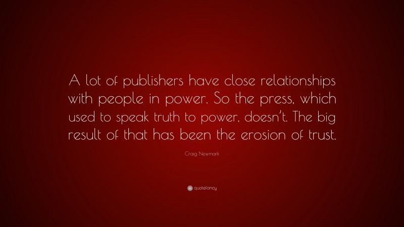 Craig Newmark Quote: “A lot of publishers have close relationships with people in power. So the press, which used to speak truth to power, doesn’t. The big result of that has been the erosion of trust.”