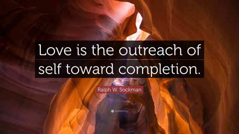 Ralph W. Sockman Quote: “Love is the outreach of self toward completion.”